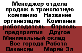 Менеджер отдела продаж в транспотную компанию › Название организации ­ Компания-работодатель › Отрасль предприятия ­ Другое › Минимальный оклад ­ 1 - Все города Работа » Вакансии   . Марий Эл респ.,Йошкар-Ола г.